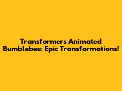 Transformers Animated Bumblebee: Epic Transformations!