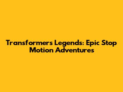 Transformers Legends: Epic Stop Motion Adventures