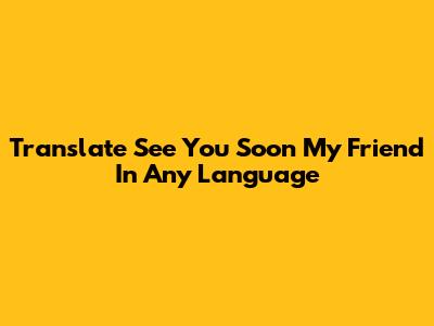 Translate 'See You Soon My Friend' In Any Language