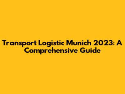 Transport Logistic Munich 2023: A Comprehensive Guide