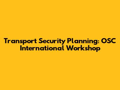 Transport Security Planning: OSC International Workshop