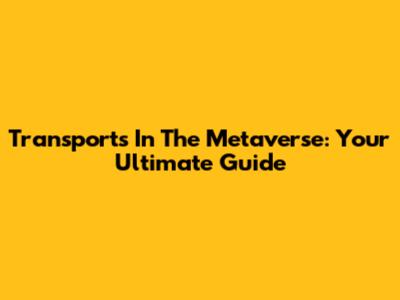 Transports In The Metaverse: Your Ultimate Guide
