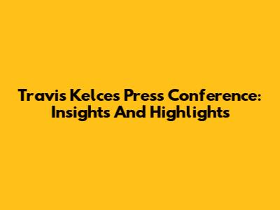 Travis Kelce's Press Conference: Insights And Highlights