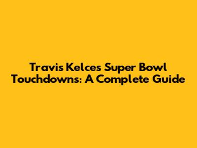 Travis Kelce's Super Bowl Touchdowns: A Complete Guide