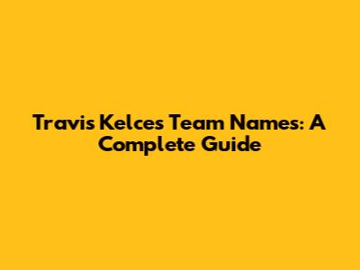 Travis Kelce's Team Names: A Complete Guide