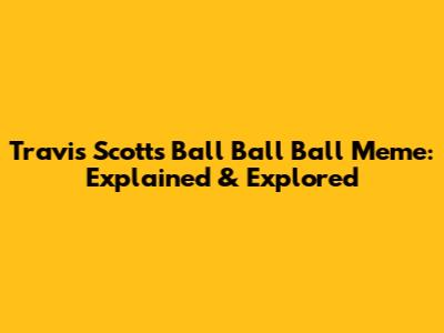 Travis Scott's Ball Ball Ball Meme: Explained & Explored
