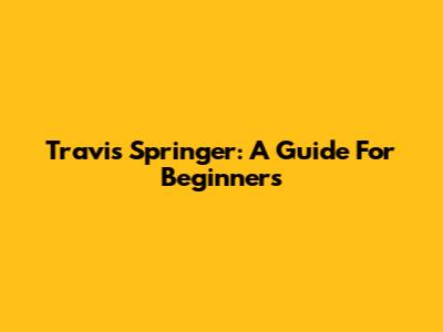 Travis Springer: A Guide For Beginners