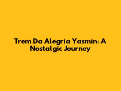 Trem Da Alegria Yasmin: A Nostalgic Journey