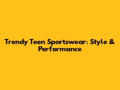 Trendy Teen Sportswear: Style & Performance