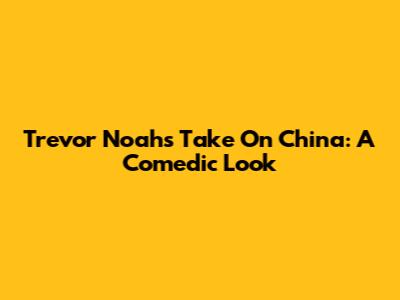 Trevor Noah's Take On China: A Comedic Look