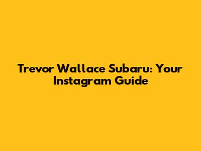 Trevor Wallace Subaru: Your Instagram Guide