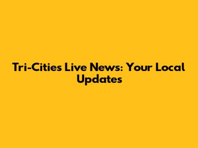 Tri-Cities Live News: Your Local Updates