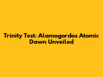 Trinity Test: Alamogordo's Atomic Dawn Unveiled