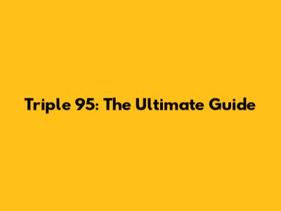 Triple 95: The Ultimate Guide