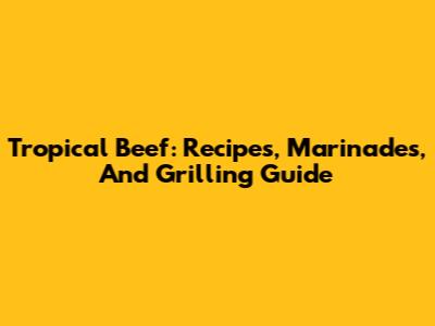 Tropical Beef: Recipes, Marinades, And Grilling Guide