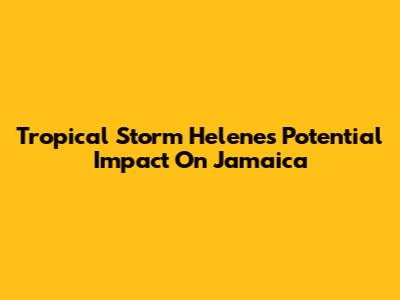 Tropical Storm Helene's Potential Impact On Jamaica