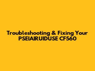 Troubleshooting & Fixing Your PSEIAIRUIDUSE CF560