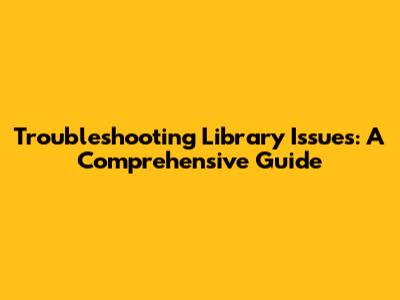 Troubleshooting Library Issues: A Comprehensive Guide