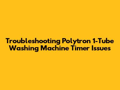 Troubleshooting Polytron 1-Tube Washing Machine Timer Issues