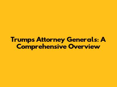 Trump's Attorney Generals: A Comprehensive Overview