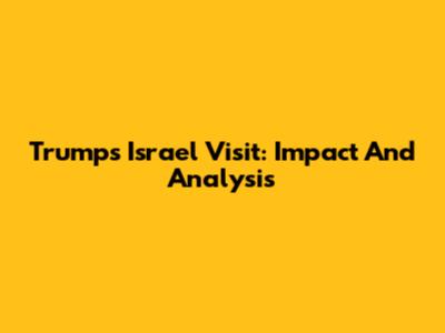 Trump's Israel Visit: Impact And Analysis