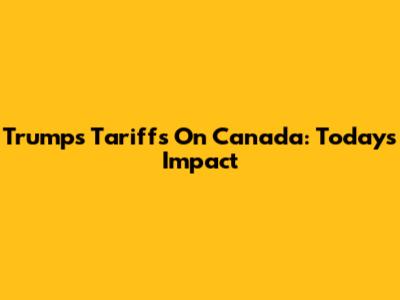 Trump's Tariffs On Canada: Today's Impact