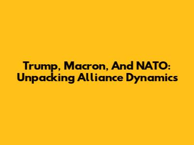 Trump, Macron, And NATO: Unpacking Alliance Dynamics