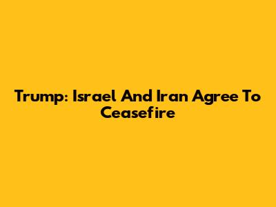 Trump: Israel And Iran Agree To Ceasefire
