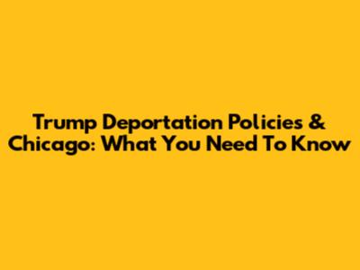 Trump Deportation Policies & Chicago: What You Need To Know