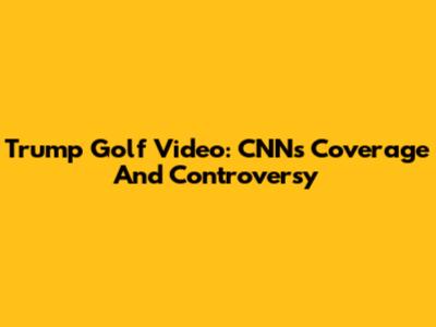 Trump Golf Video: CNN's Coverage And Controversy