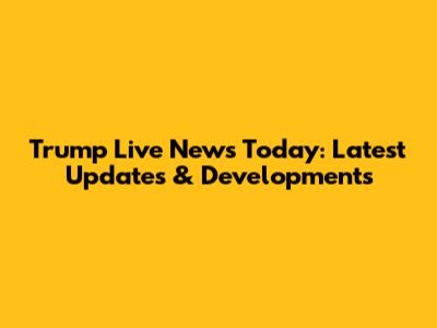 Trump Live News Today: Latest Updates & Developments