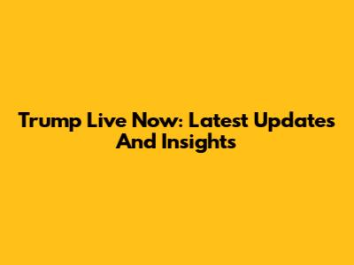 Trump Live Now: Latest Updates And Insights