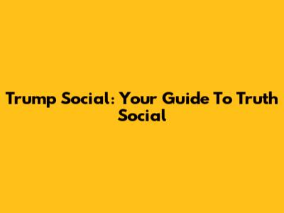 Trump Social: Your Guide To Truth Social