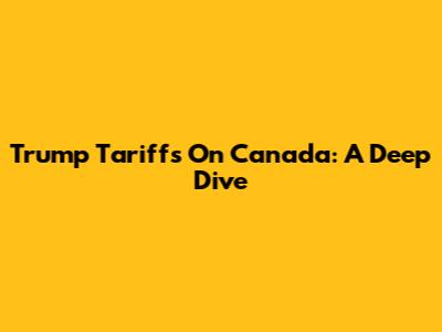 Trump Tariffs On Canada: A Deep Dive