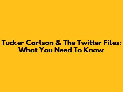 Tucker Carlson & The Twitter Files: What You Need To Know
