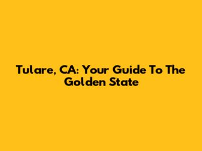 Tulare, CA: Your Guide To The Golden State