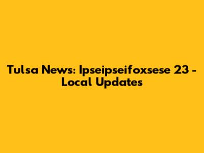 Tulsa News: Ipseipseifoxsese 23 - Local Updates