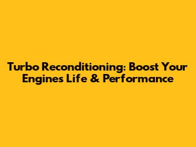 Turbo Reconditioning: Boost Your Engine's Life & Performance