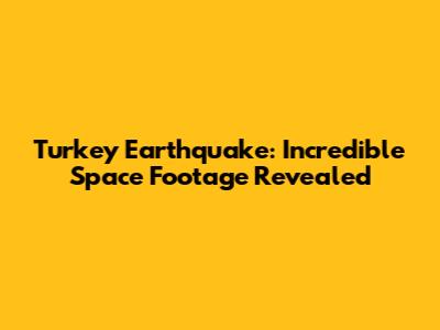 Turkey Earthquake: Incredible Space Footage Revealed