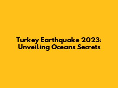 Turkey Earthquake 2023: Unveiling Ocean's Secrets