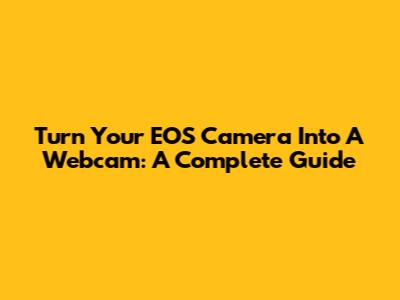 Turn Your EOS Camera Into A Webcam: A Complete Guide