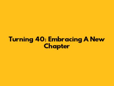 Turning 40: Embracing A New Chapter