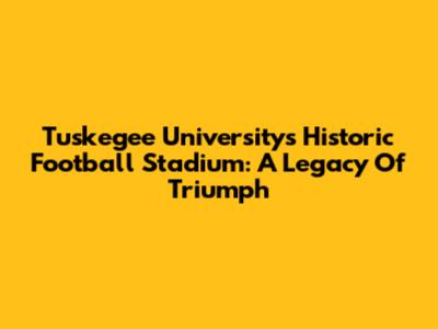 Tuskegee University's Historic Football Stadium: A Legacy Of Triumph