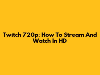 Twitch 720p: How To Stream And Watch In HD