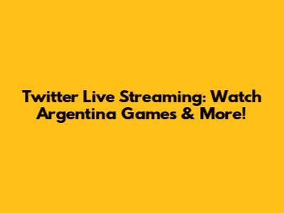 Twitter Live Streaming: Watch Argentina Games & More!