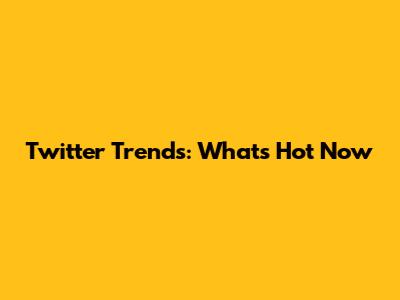 Twitter Trends: What's Hot Now