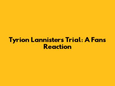 Tyrion Lannister's Trial: A Fan's Reaction