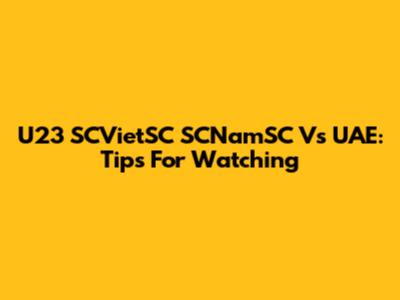 U23 SCVietSC SCNamSC Vs UAE: Tips For Watching