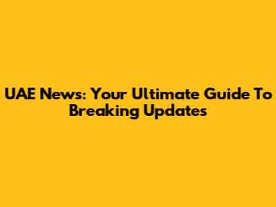 UAE News: Your Ultimate Guide To Breaking Updates