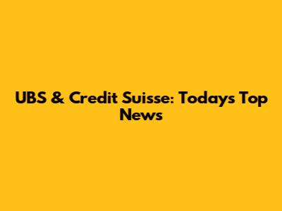 UBS & Credit Suisse: Today's Top News